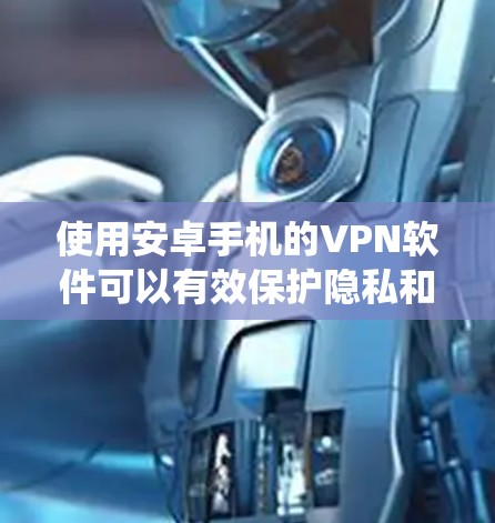 使用安卓手机的VPN软件可以有效保护隐私和安全，绕过网络限制。以下是详细的步骤指南