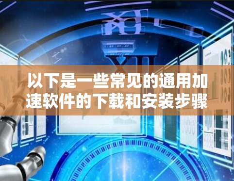 以下是一些常见的通用加速软件的下载和安装步骤示例 以下是一些常见的通用加速软件的下载和安装步骤示例
