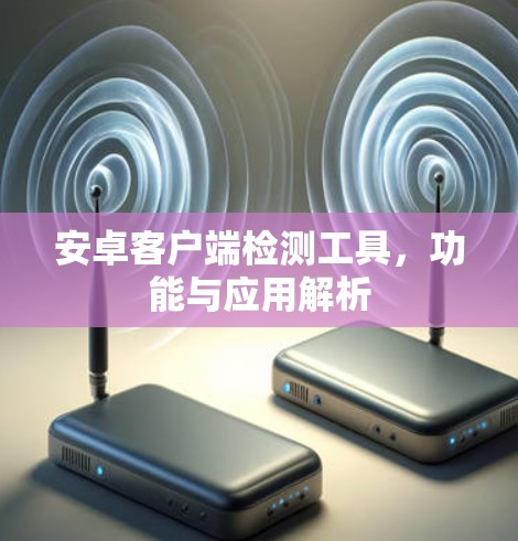 安卓客户端检测工具,功能与应用解析 安卓客户端检测工具,功能与应用解析