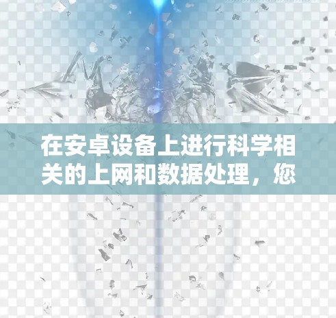 在安卓设备上进行科学相关的上网和数据处理，您可以使用一些专业的软件来辅助您的工作。以下是一些适合安卓平台的科学上网和数据处理软件推荐