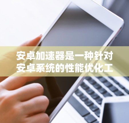 安卓加速器是一种针对安卓系统的性能优化工具,旨在提升手机的运行速度和性能。以下是一些常见的安卓加速器及其下载方式 安卓加速器是一种针对安卓系统的性能优化工具,旨在提升手机的运行速度和性能。以下是一些常见的安卓加速器及其下载方式