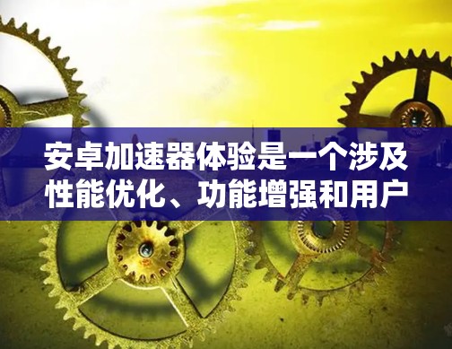 安卓加速器体验是一个涉及性能优化、功能增强和用户体验提升的主题。以下是对安卓加速器体验的详细分析 安卓加速器体验是一个涉及性能优化、功能增强和用户体验提升的主题。以下是对安卓加速器体验的详细分析