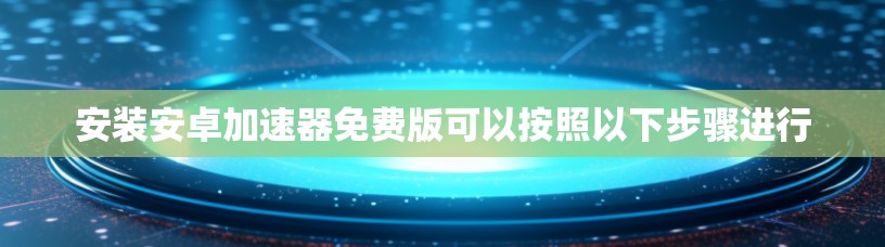 安装安卓加速器免费版可以按照以下步骤进行 安装安卓加速器免费版可以按照以下步骤进行