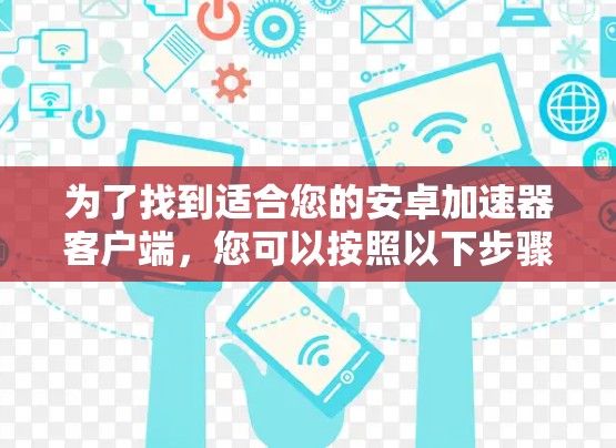 为了找到适合您的安卓加速器客户端,您可以按照以下步骤进行 为了找到适合您的安卓加速器客户端,您可以按照以下步骤进行