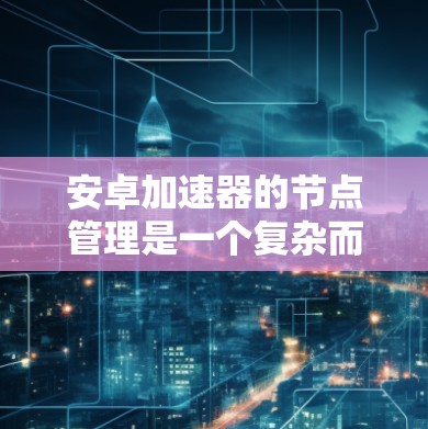 安卓加速器的节点管理是一个复杂而重要的任务,涉及多个关键环节。以下是对这一过程的详细分步说明 安卓加速器的节点管理是一个复杂而重要的任务,涉及多个关键环节。以下是对这一过程的详细分步说明