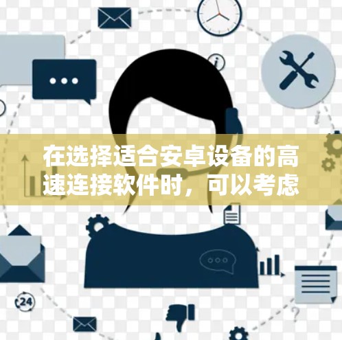 在选择适合安卓设备的高速连接软件时，可以考虑以下几个步骤和建议