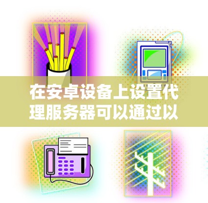 在安卓设备上设置代理服务器可以通过以下几种方式实现,具体方法可能因设备品牌(如华为、MIUI、OnePlus等)或版本而有所不同。以下是一些常见的方法和工具 在安卓设备上设置代理服务器可以通过以下几种方式实现,具体方法可能因设备品牌(如华为、MIUI、OnePlus等)或版本而有所不同。以下是一些常见的方法和工具