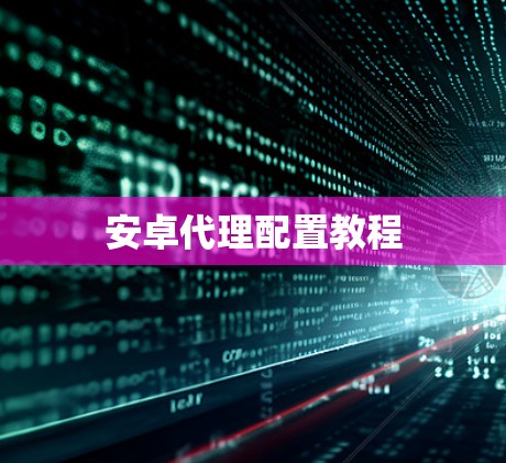 安卓代理配置教程 安卓代理配置教程