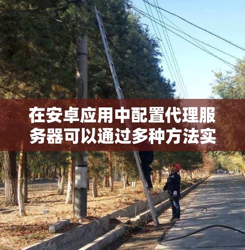 在安卓应用中配置代理服务器可以通过多种方法实现,以下是针对不同场景的详细步骤指南 在安卓应用中配置代理服务器可以通过多种方法实现,以下是针对不同场景的详细步骤指南