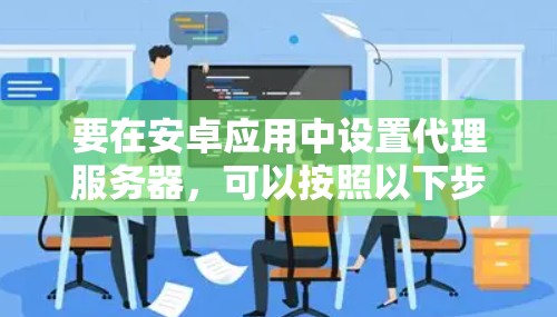 要在安卓应用中设置代理服务器,可以按照以下步骤操作 要在安卓应用中设置代理服务器,可以按照以下步骤操作