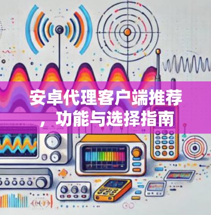 安卓代理客户端推荐，功能与选择指南