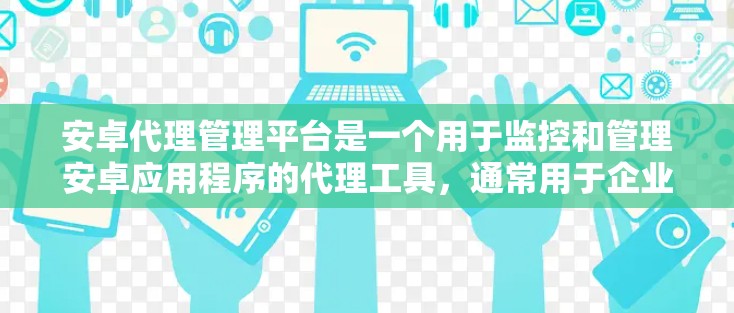 安卓代理管理平台是一个用于监控和管理安卓应用程序的代理工具，通常用于企业或开发者环境中，以便更高效地管理和监控应用程序的运行状态和性能表现。以下是安卓代理管理平台的主要功能和设计思路
