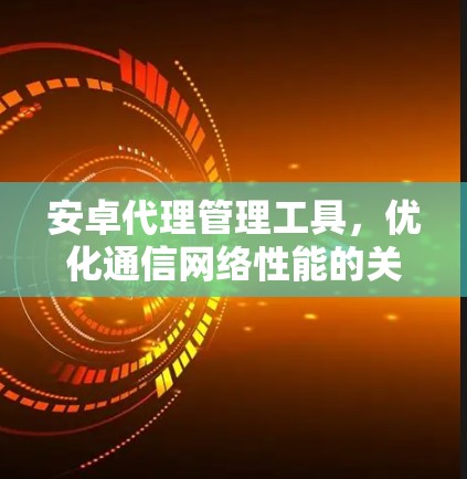 安卓代理管理工具,优化通信网络性能的关键 安卓代理管理工具,优化通信网络性能的关键