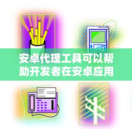 安卓代理工具可以帮助开发者在安卓应用中进行调试、分析和优化。常见的安卓代理工具包括