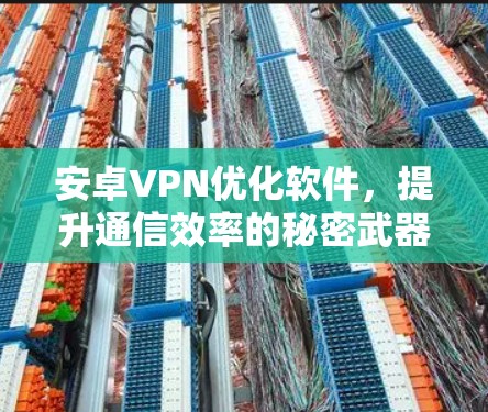 安卓VPN优化软件,提升通信效率的秘密武器 安卓VPN优化软件,提升通信效率的秘密武器