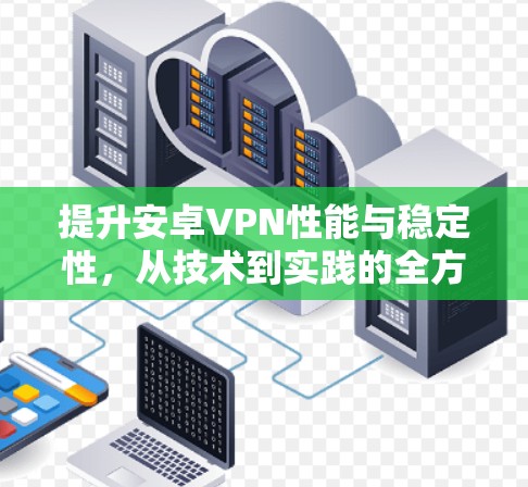 提升安卓VPN性能与稳定性,从技术到实践的全方位优化方案 提升安卓VPN性能与稳定性,从技术到实践的全方位优化方案