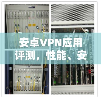 安卓VPN应用评测,性能、安全性与用户体验分析 安卓VPN应用评测,性能、安全性与用户体验分析