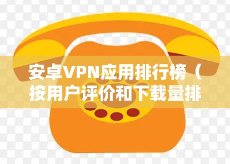 安卓VPN应用排行榜(按用户评价和下载量排序) 安卓VPN应用排行榜(按用户评价和下载量排序)