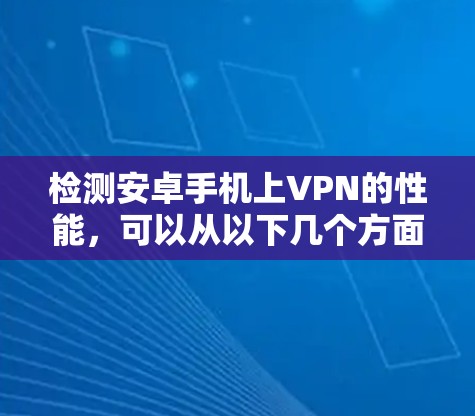 检测安卓手机上VPN的性能,可以从以下几个方面进行 检测安卓手机上VPN的性能,可以从以下几个方面进行