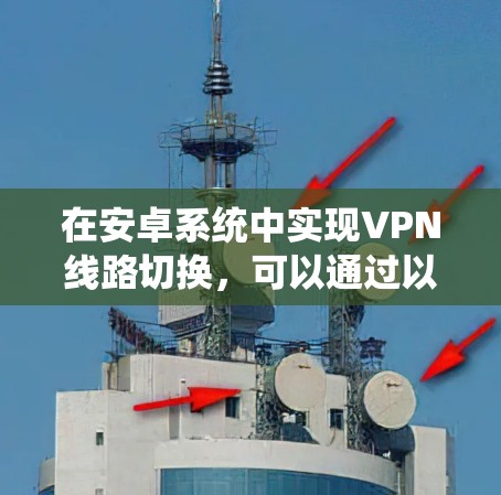 在安卓系统中实现VPN线路切换,可以通过以下几种方法 在安卓系统中实现VPN线路切换,可以通过以下几种方法