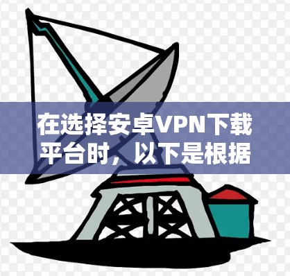 在选择安卓VPN下载平台时,以下是根据您的需求整理出的关键点和推荐 在选择安卓VPN下载平台时,以下是根据您的需求整理出的关键点和推荐