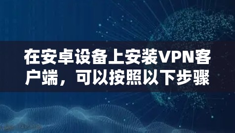 在安卓设备上安装VPN客户端,可以按照以下步骤进行 在安卓设备上安装VPN客户端,可以按照以下步骤进行
