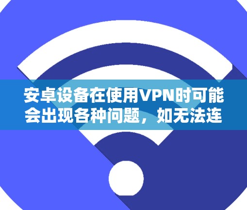 安卓设备在使用VPN时可能会出现各种问题,如无法连接、连接不稳定、速度慢等。以下是一些常见问题及其修复方法 安卓设备在使用VPN时可能会出现各种问题,如无法连接、连接不稳定、速度慢等。以下是一些常见问题及其修复方法