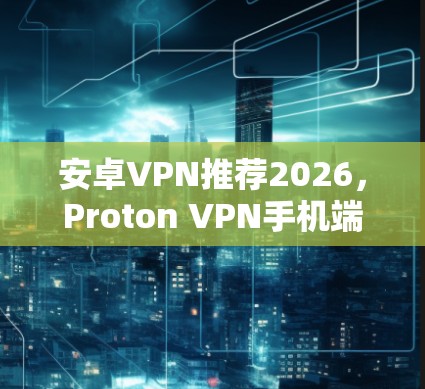 安卓VPN推荐2026,Proton VPN手机端深度体验 安卓VPN推荐2026,Proton VPN手机端深度体验