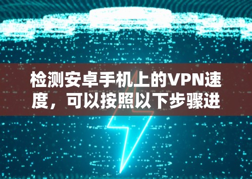 检测安卓手机上的VPN速度,可以按照以下步骤进行 检测安卓手机上的VPN速度,可以按照以下步骤进行