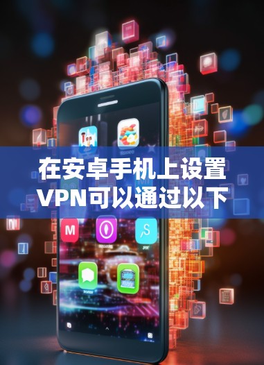 在安卓手机上设置VPN可以通过以下步骤实现 在安卓手机上设置VPN可以通过以下步骤实现