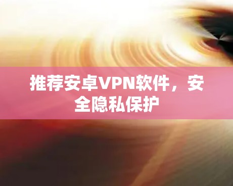 推荐安卓VPN软件,安全隐私保护 推荐安卓VPN软件,安全隐私保护
