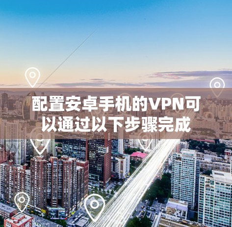 配置安卓手机的VPN可以通过以下步骤完成 配置安卓手机的VPN可以通过以下步骤完成