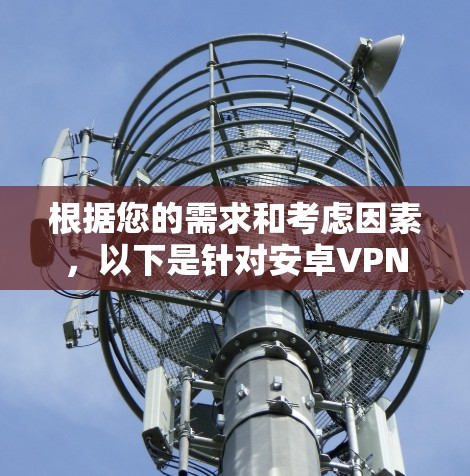 根据您的需求和考虑因素，以下是针对安卓VPN的推荐和选择方案