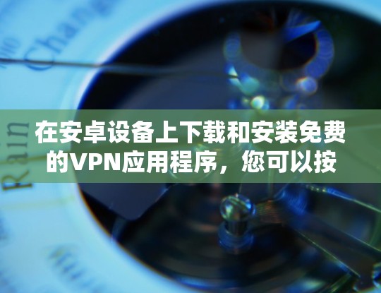 在安卓设备上下载和安装免费的VPN应用程序,您可以按照以下步骤操作 在安卓设备上下载和安装免费的VPN应用程序,您可以按照以下步骤操作