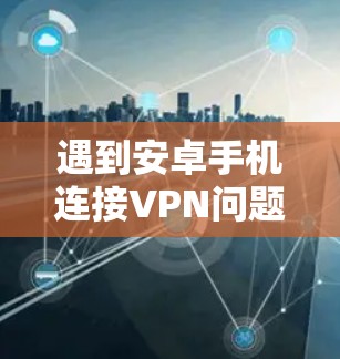 遇到安卓手机连接VPN问题时,可以按照以下步骤逐步排查和解决 遇到安卓手机连接VPN问题时,可以按照以下步骤逐步排查和解决