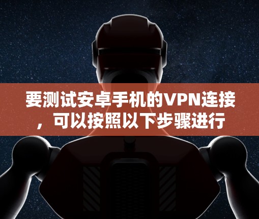 要测试安卓手机的VPN连接,可以按照以下步骤进行 要测试安卓手机的VPN连接,可以按照以下步骤进行