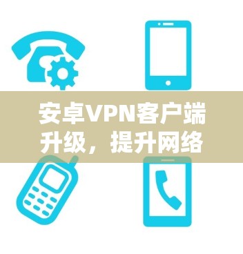 安卓VPN客户端升级，提升网络安全与性能