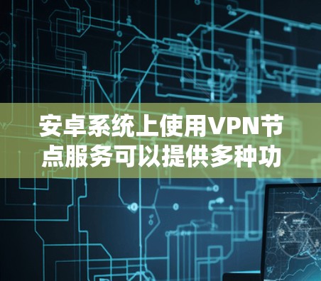 安卓系统上使用VPN节点服务可以提供多种功能，例如隐私保护、网络代理、访问受限制网站或企业网络等。以下是一些关于安卓VPN节点服务的信息和建议
