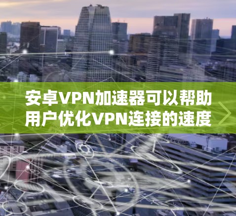 安卓VPN加速器可以帮助用户优化VPN连接的速度和性能，提升网络浏览、下载和游戏体验。以下是关于安卓VPN加速器的一些关键信息和建议