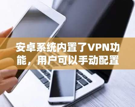 安卓系统内置了VPN功能,用户可以手动配置或使用第三方应用。以下是详细的步骤和注意事项 安卓系统内置了VPN功能,用户可以手动配置或使用第三方应用。以下是详细的步骤和注意事项