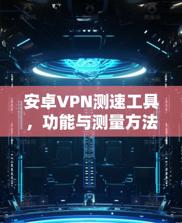 安卓VPN测速工具,功能与测量方法分析 安卓VPN测速工具,功能与测量方法分析
