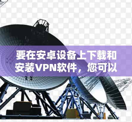 要在安卓设备上下载和安装VPN软件，您可以按照以下步骤进行