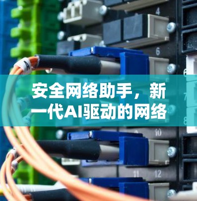 安全网络助手,新一代AI驱动的网络安全解决方案 安全网络助手,新一代AI驱动的网络安全解决方案