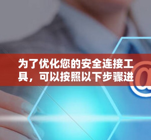 为了优化您的安全连接工具，可以按照以下步骤进行