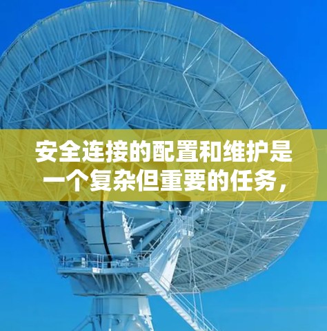 安全连接的配置和维护是一个复杂但重要的任务，需要细致规划和执行。以下是对安全连接使用指南的总结和建议