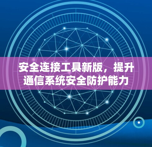 安全连接工具新版，提升通信系统安全防护能力