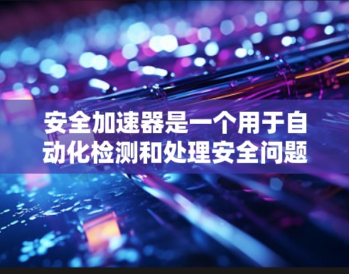 安全加速器是一个用于自动化检测和处理安全问题的工具，旨在提高开发过程中的安全性。以下是对安全加速器的评估和总结