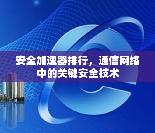 安全加速器排行,通信网络中的关键安全技术 安全加速器排行,通信网络中的关键安全技术