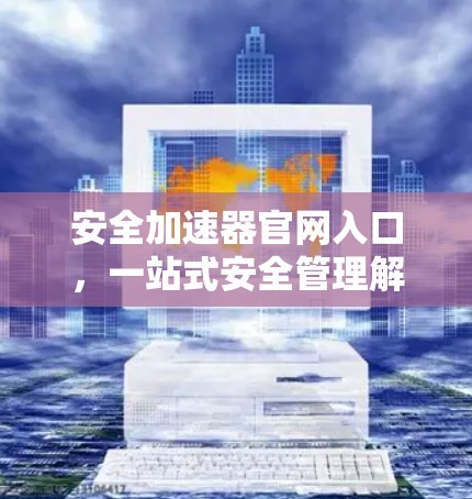 安全加速器官网入口，一站式安全管理解决方案