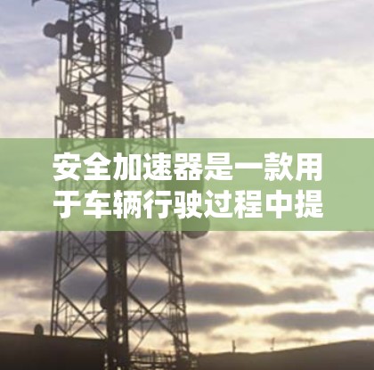 安全加速器是一款用于车辆行驶过程中提供额外安全保护的设备,通常用于减少碰撞风险或在紧急情况下提供额外的控制力。为了找到相关的官网,您可以按照以下步骤操作 安全加速器是一款用于车辆行驶过程中提供额外安全保护的设备,通常用于减少碰撞风险或在紧急情况下提供额外的控制力。为了找到相关的官网,您可以按照以下步骤操作